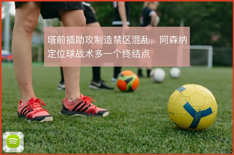 塔前插助攻制造禁区混乱，阿森纳定位球战术多一个终结点
