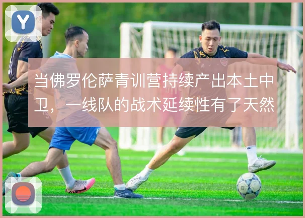 当佛罗伦萨青训营持续产出本土中卫，一线队的战术延续性有了天然保障