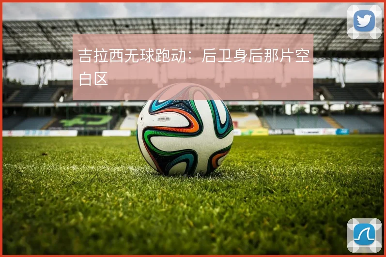 吉拉西无球跑动：后卫身后那片空白区