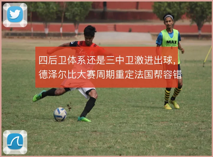 四后卫体系还是三中卫激进出球，德泽尔比大赛周期重定法国帮容错率