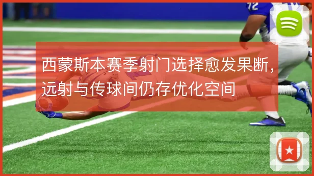 西蒙斯本赛季射门选择愈发果断，远射与传球间仍存优化空间