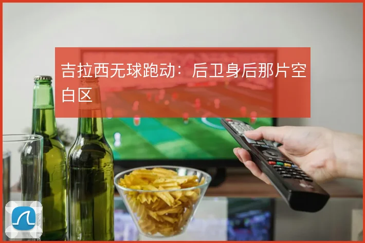吉拉西无球跑动：后卫身后那片空白区