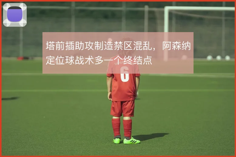 塔前插助攻制造禁区混乱，阿森纳定位球战术多一个终结点